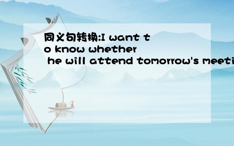 同义句转换:I want to know whether he will attend tomorrow's meeti