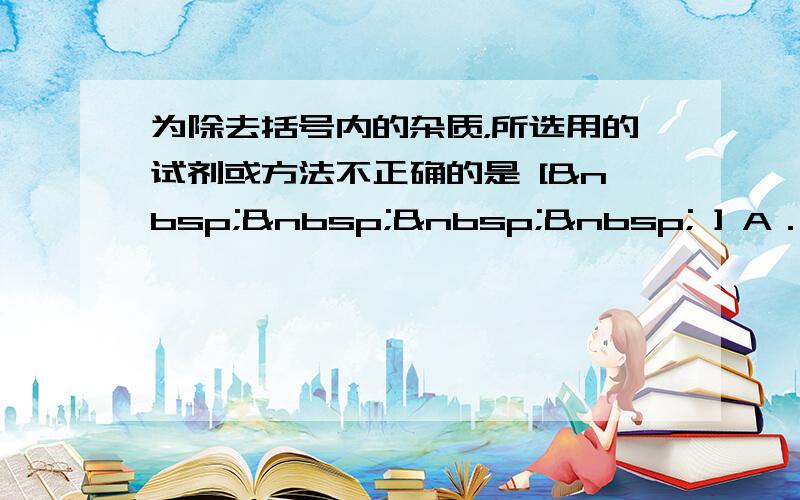 为除去括号内的杂质，所选用的试剂或方法不正确的是 [     ] A．CO 2