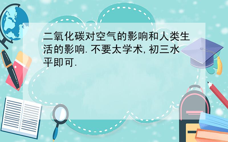 二氧化碳对空气的影响和人类生活的影响.不要太学术,初三水平即可.