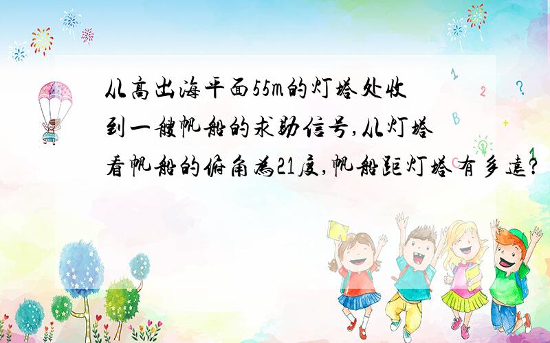 从高出海平面55m的灯塔处收到一艘帆船的求助信号,从灯塔看帆船的俯角为21度,帆船距灯塔有多远?（这个