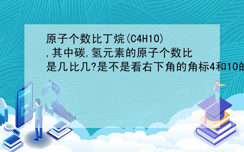 原子个数比丁烷(C4H10),其中碳,氢元素的原子个数比是几比几?是不是看右下角的角标4和10的？然后看是否可约分的