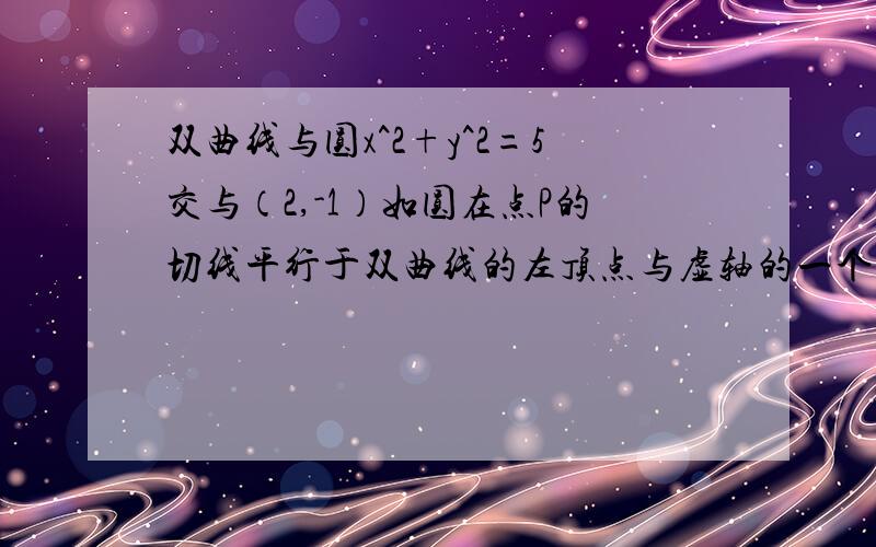 双曲线与圆x^2+y^2=5交与（2,-1）如圆在点P的切线平行于双曲线的左顶点与虚轴的一个端点连线.求双曲线的