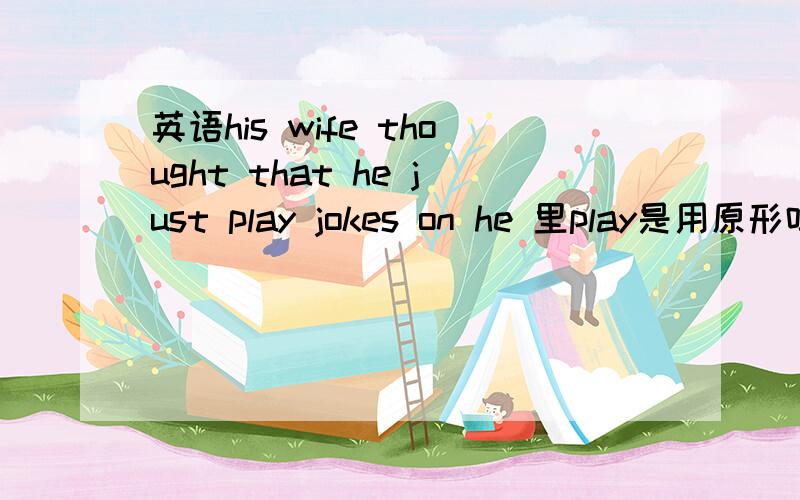 英语his wife thought that he just play jokes on he 里play是用原形吗?