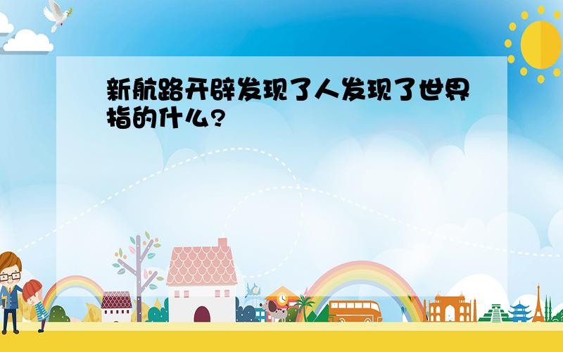 新航路开辟发现了人发现了世界指的什么?