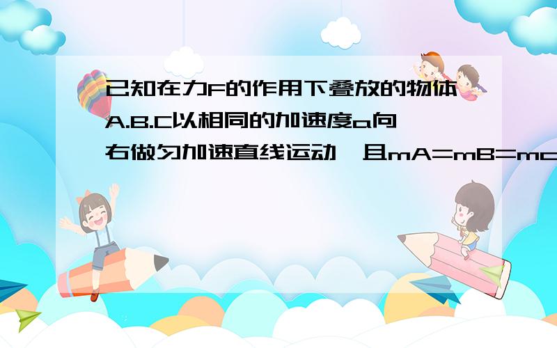 已知在力F的作用下叠放的物体A.B.C以相同的加速度a向右做匀加速直线运动,且mA=mB=mc,别各部分之间的动摩