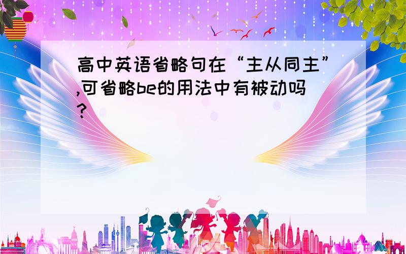 高中英语省略句在“主从同主”,可省略be的用法中有被动吗?