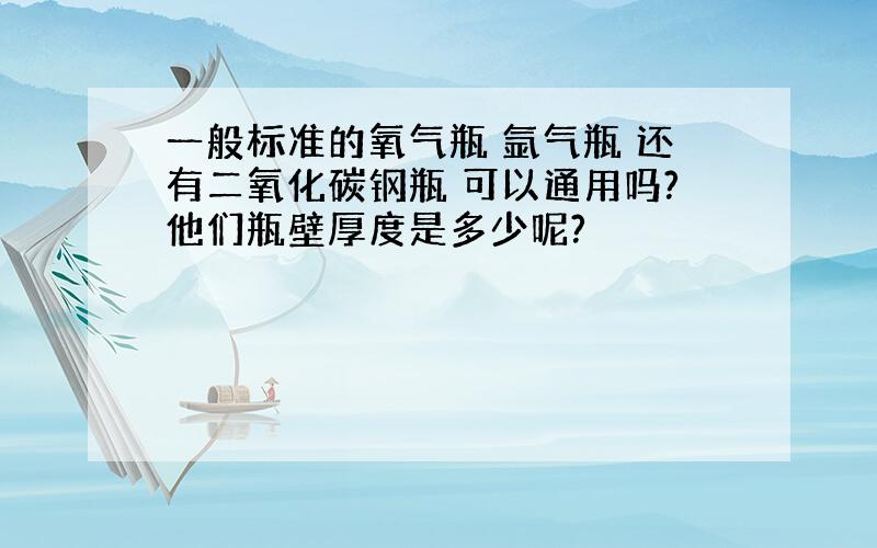 一般标准的氧气瓶 氩气瓶 还有二氧化碳钢瓶 可以通用吗?他们瓶壁厚度是多少呢?