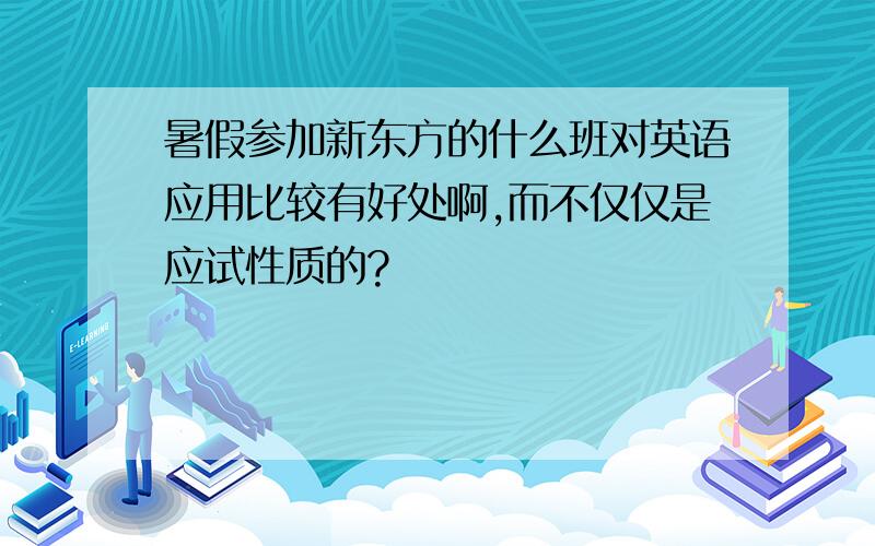 暑假参加新东方的什么班对英语应用比较有好处啊,而不仅仅是应试性质的?