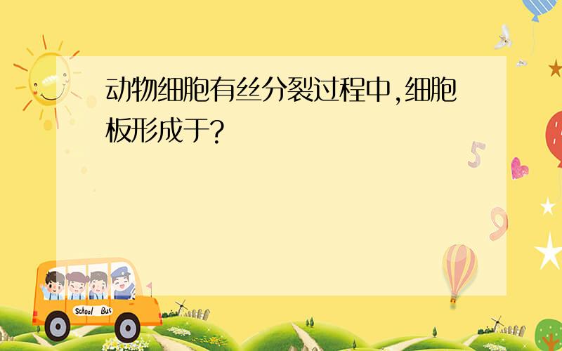 动物细胞有丝分裂过程中,细胞板形成于?