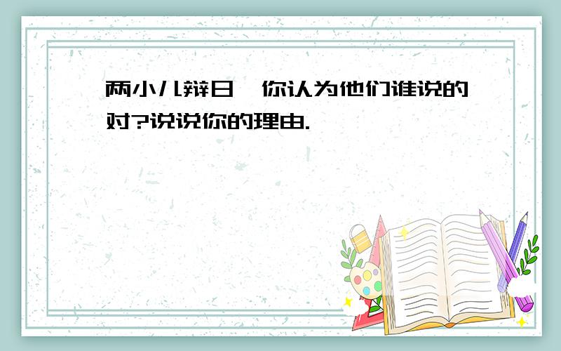 两小儿辩日,你认为他们谁说的对?说说你的理由.