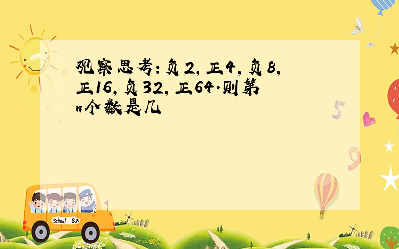 观察思考：负2,正4,负8,正16,负32,正64.则第n个数是几