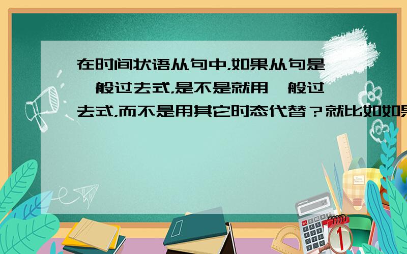 在时间状语从句中，如果从句是一般过去式，是不是就用一般过去式，而不是用其它时态代替？就比如如果从句是一般将来时，就用一般