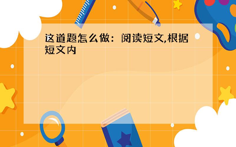 这道题怎么做：阅读短文,根据短文内