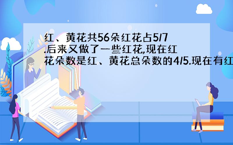 红、黄花共56朵红花占5/7.后来又做了一些红花,现在红花朵数是红、黄花总朵数的4/5.现在有红花多少朵?