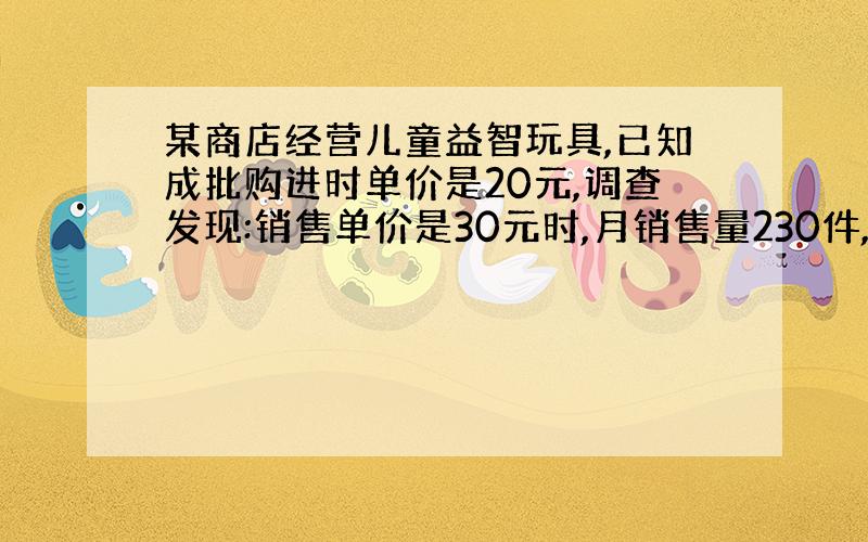 某商店经营儿童益智玩具,已知成批购进时单价是20元,调查发现:销售单价是30元时,月销售量230件,而销售单价每上涨1元