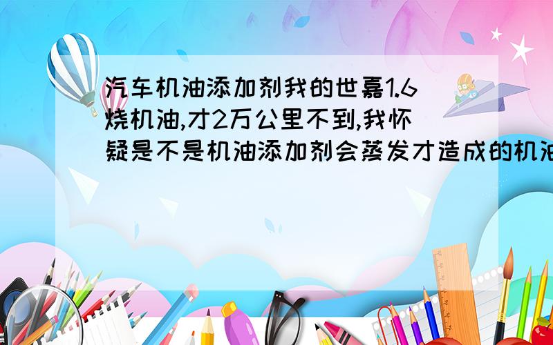 汽车机油添加剂我的世嘉1.6烧机油,才2万公里不到,我怀疑是不是机油添加剂会蒸发才造成的机油减少?实际并不是烧机油?有没