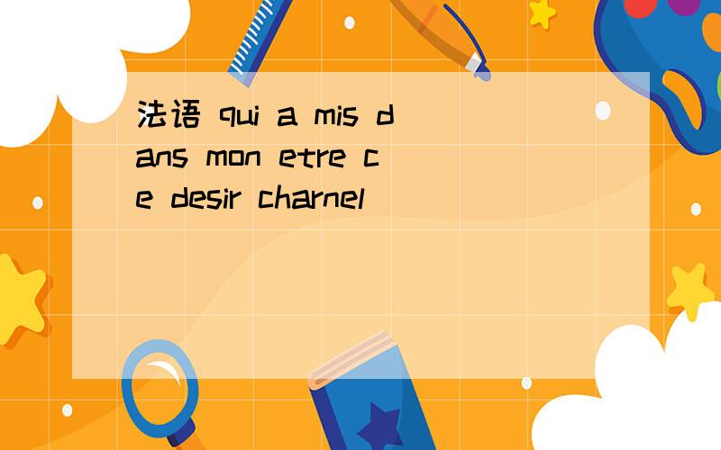 法语 qui a mis dans mon etre ce desir charnel