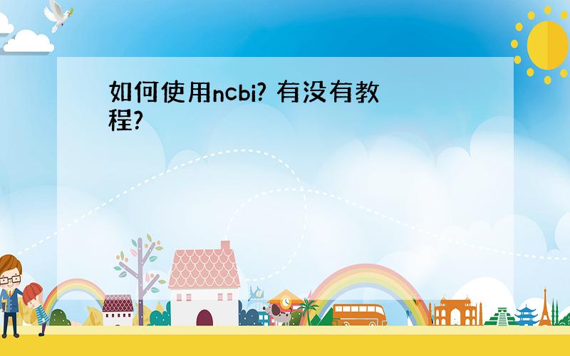 如何使用ncbi? 有没有教程?