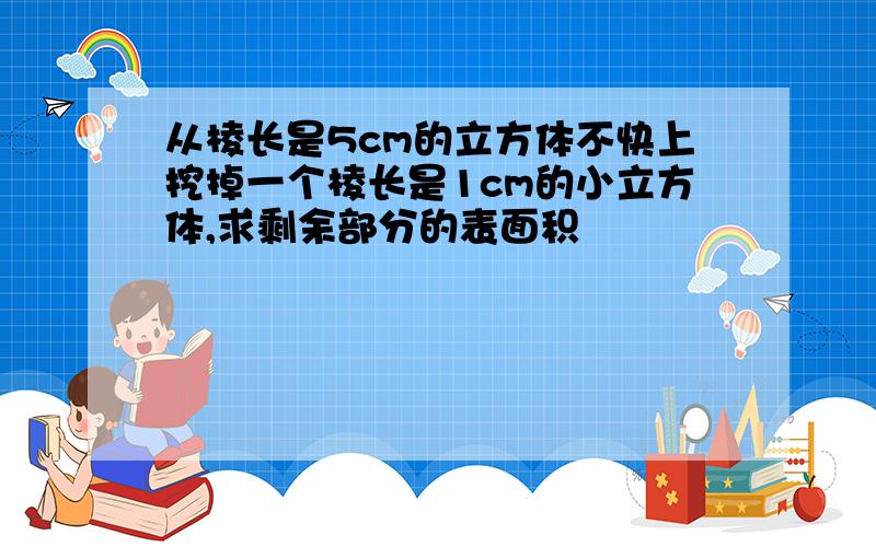 从棱长是5cm的立方体不快上挖掉一个棱长是1cm的小立方体,求剩余部分的表面积