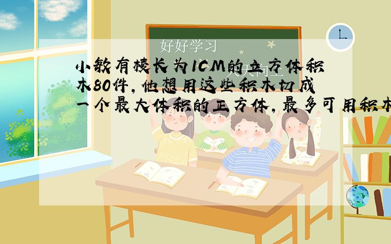 小敏有棱长为1CM的立方体积木80件,他想用这些积木切成一个最大体积的正方体,最多可用积木（ ）件