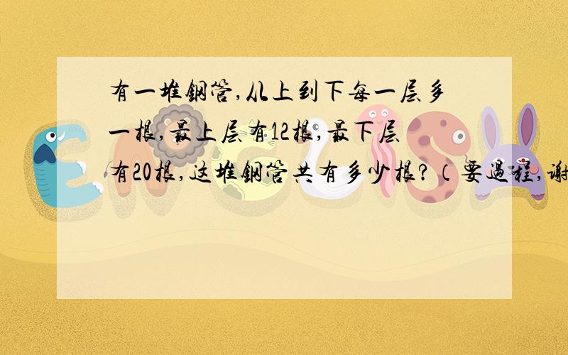 有一堆钢管,从上到下每一层多一根,最上层有12根,最下层有20根,这堆钢管共有多少根?（要过程,谢谢）