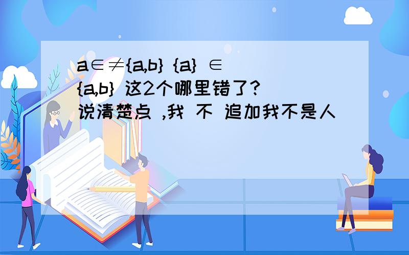 a∈≠{a,b} {a} ∈{a,b} 这2个哪里错了?说清楚点 ,我 不 追加我不是人