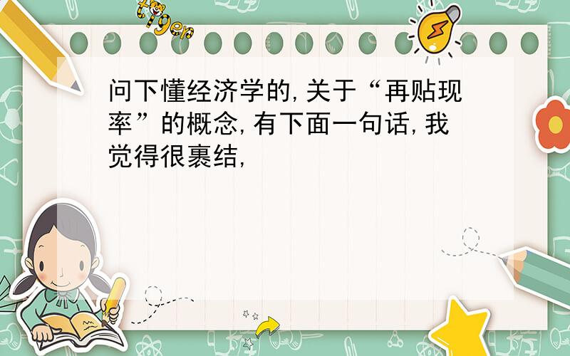 问下懂经济学的,关于“再贴现率”的概念,有下面一句话,我觉得很裹结,