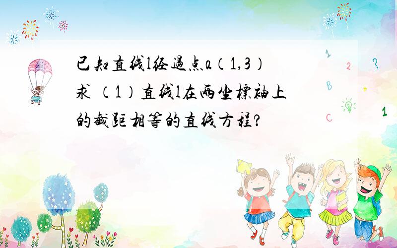 已知直线l经过点a（1,3）求 （1）直线l在两坐标袖上的截距相等的直线方程?