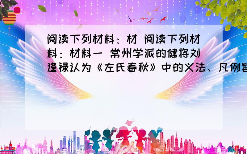 阅读下列材料：材 阅读下列材料：材料一 常州学派的健将刘逢禄认为《左氏春秋》中的义法、凡例皆出自刘歆伪造,他说：“余年十