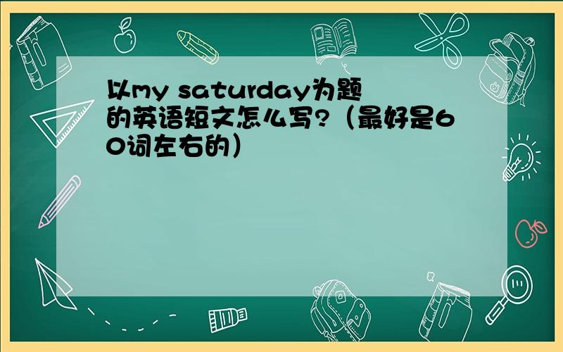 以my saturday为题的英语短文怎么写?（最好是60词左右的）