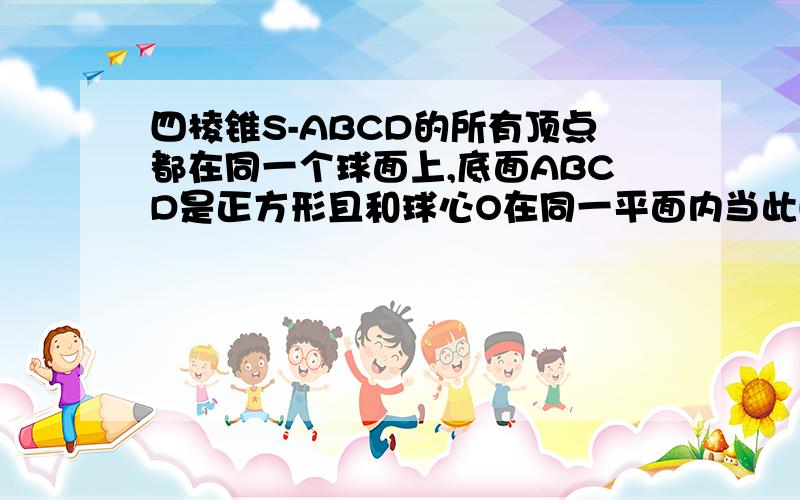 四棱锥S-ABCD的所有顶点都在同一个球面上,底面ABCD是正方形且和球心O在同一平面内当此四棱锥体积取得最大是,它的表