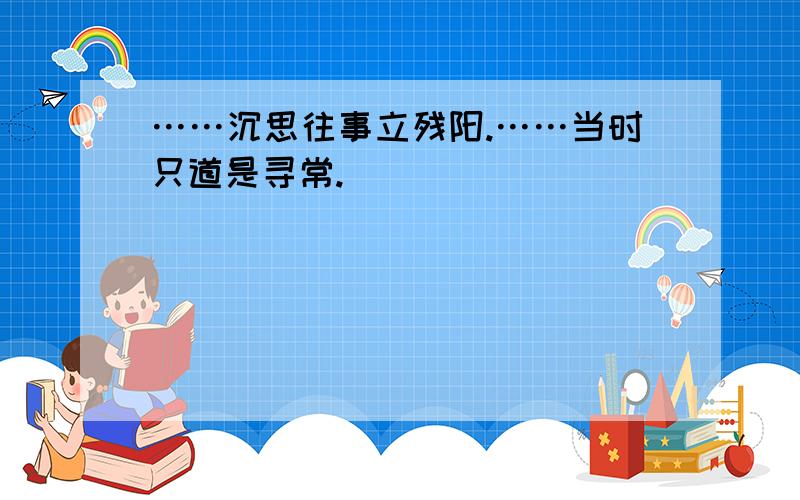 ……沉思往事立残阳.……当时只道是寻常.