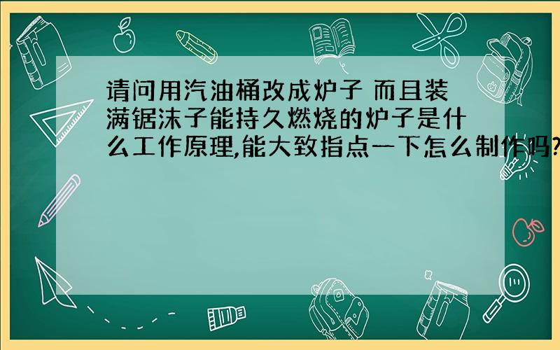 请问用汽油桶改成炉子 而且装满锯沫子能持久燃烧的炉子是什么工作原理,能大致指点一下怎么制作吗?谢谢啦