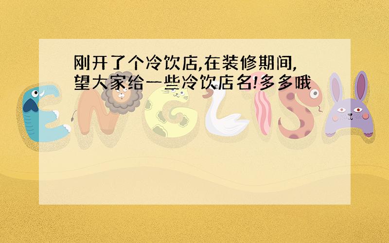 刚开了个冷饮店,在装修期间,望大家给一些冷饮店名!多多哦  