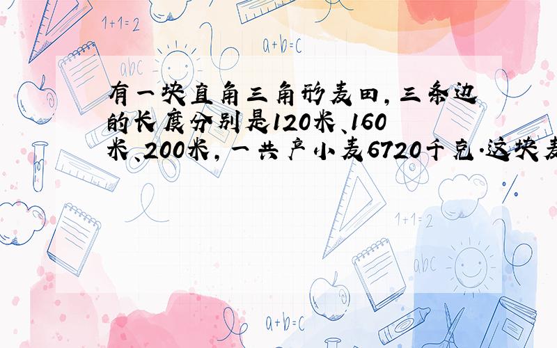 有一块直角三角形麦田，三条边的长度分别是120米、160米、200米，一共产小麦6720千克．这块麦田平均每平方米产小麦