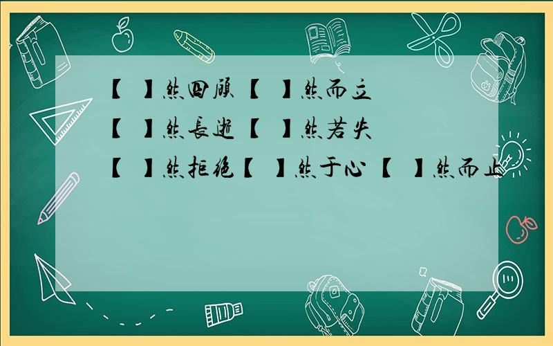 【 】然四顾 【 】然而立 【 】然长逝 【 】然若失 【 】然拒绝【 】然于心 【 】然而止