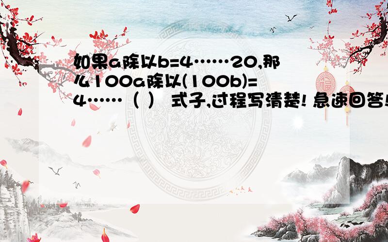 如果a除以b=4……20,那么100a除以(100b)=4……（ ） 式子,过程写清楚! 急速回答!