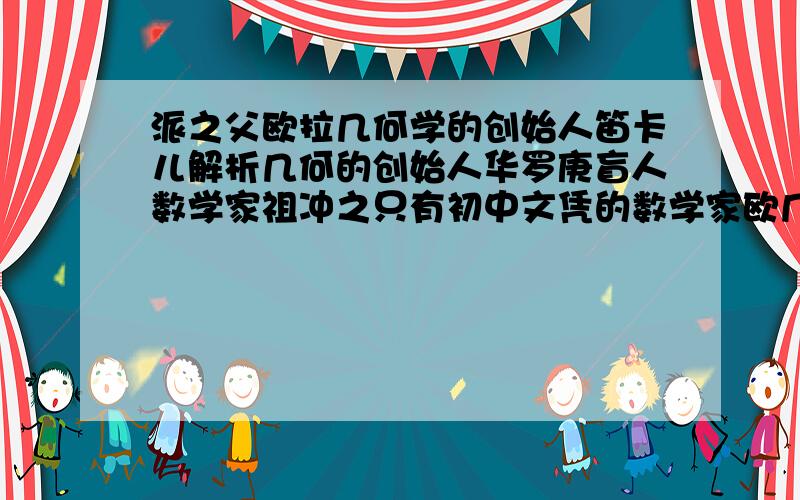 派之父欧拉几何学的创始人笛卡儿解析几何的创始人华罗庚盲人数学家祖冲之只有初中文凭的数学家欧几里德