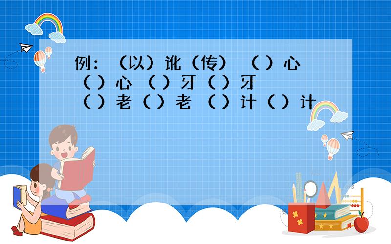 例：（以）讹（传） （ ）心（ ）心 （ ）牙（ ）牙 （ ）老（ ）老 （ ）计（ ）计