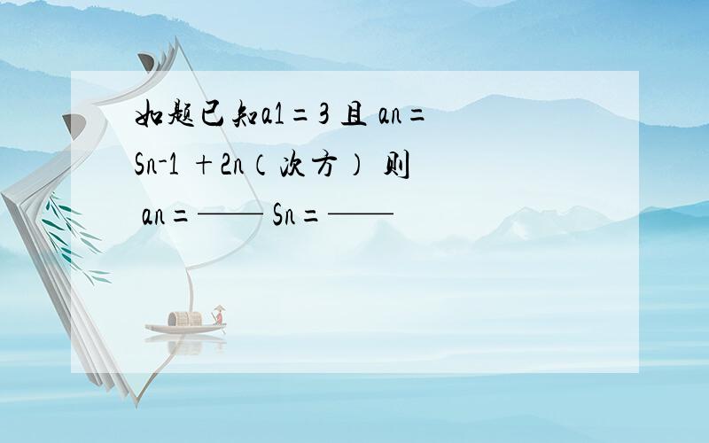 如题已知a1=3 且 an=Sn-1 +2n（次方） 则 an=—— Sn=——