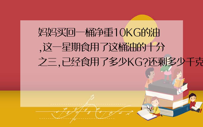 妈妈买回一桶净重10KG的油,这一星期食用了这桶油的十分之三,已经食用了多少KG?还剩多少千克呢?