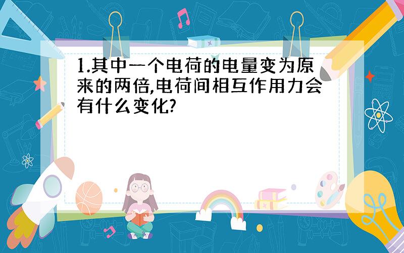 1.其中一个电荷的电量变为原来的两倍,电荷间相互作用力会有什么变化?