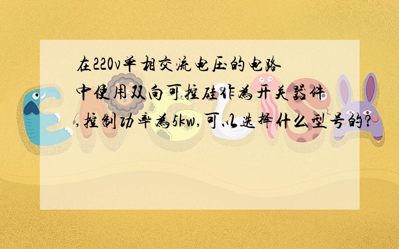 在220v单相交流电压的电路中使用双向可控硅作为开关器件,控制功率为5kw,可以选择什么型号的?