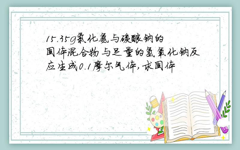 15.35g氯化氨与碳酸钠的固体混合物与足量的氢氧化钠反应生成0.1摩尔气体,求固体
