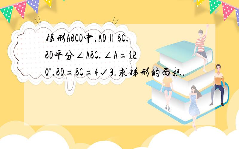 梯形ABCD中,AD‖BC,BD平分∠ABC,∠A=120°,BD=BC=4√3.求梯形的面积.