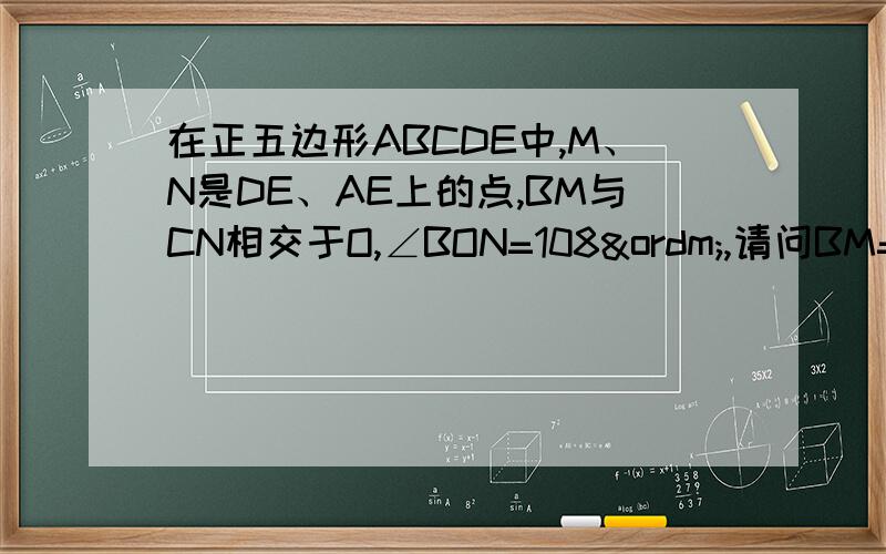 在正五边形ABCDE中,M、N是DE、AE上的点,BM与CN相交于O,∠BON=108º,请问BM=CN是否成