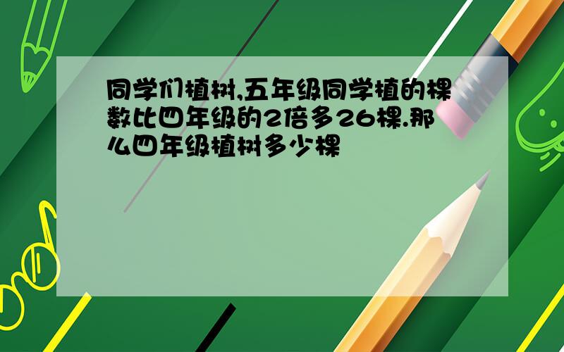 同学们植树,五年级同学植的棵数比四年级的2倍多26棵.那么四年级植树多少棵