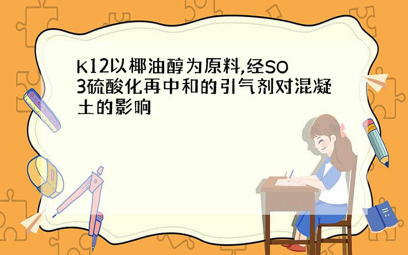 K12以椰油醇为原料,经SO3硫酸化再中和的引气剂对混凝土的影响