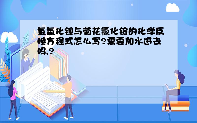 氢氧化钡与菊花氯化铵的化学反映方程式怎么写?需要加水进去吗,?