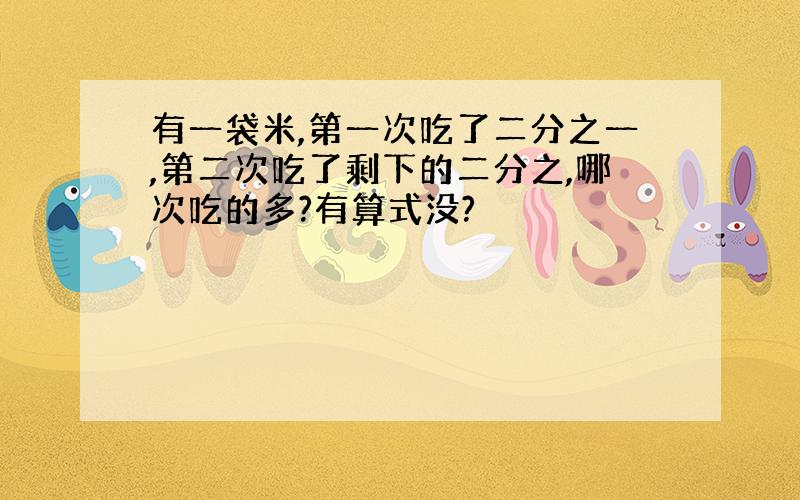 有一袋米,第一次吃了二分之一,第二次吃了剩下的二分之,哪次吃的多?有算式没?